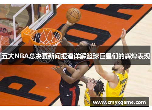 五大NBA总决赛新闻报道详解篮球巨星们的辉煌表现