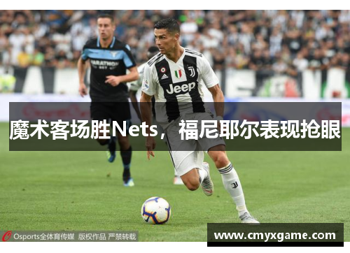 魔术客场胜Nets，福尼耶尔表现抢眼