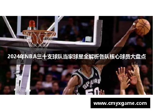 2024年NBA三十支球队当家球星全解析各队核心球员大盘点